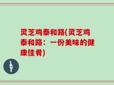 灵芝鸡泰和路(灵芝鸡泰和路：一份美味的健康佳肴)