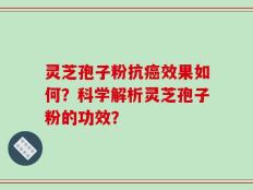 灵芝孢子粉抗癌效果如何？科学解析灵芝孢子粉的功效？