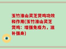 玉竹淮山灵芝煲鸡功效和作用(玉竹淮山灵芝煲鸡：增强免疫力，滋补强身)