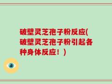 破壁灵芝孢子粉反应(破壁灵芝孢子粉引起各种身体反应！)