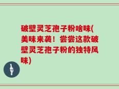 破壁灵芝孢子粉啥味(美味来袭！尝尝这款破壁灵芝孢子粉的独特风味)