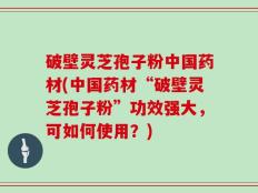 破壁灵芝孢子粉中国药材(中国药材“破壁灵芝孢子粉”功效强大，可如何使用？)