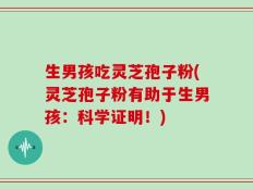 生男孩吃灵芝孢子粉(灵芝孢子粉有助于生男孩：科学证明！)