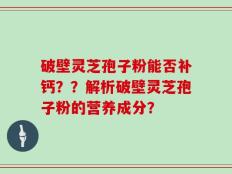 破壁灵芝孢子粉能否补钙？？解析破壁灵芝孢子粉的营养成分？