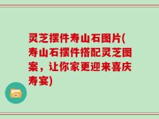 灵芝摆件寿山石图片(寿山石摆件搭配灵芝图案，让你家更迎来喜庆寿宴)