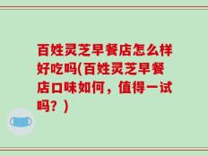 百姓灵芝早餐店怎么样好吃吗(百姓灵芝早餐店口味如何，值得一试吗？)