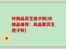 珍御品灵芝孢子粉(珍御品推荐：高品质灵芝孢子粉)