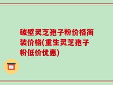 破壁灵芝孢子粉价格简装价格(重生灵芝孢子粉低价优惠)