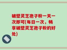 破壁灵芝孢子粉一天一次即可(每日一次，畅享破壁灵芝孢子粉的好处)