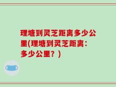 理塘到灵芝距离多少公里(理塘到灵芝距离：多少公里？)