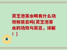 灵芝泡茶水喝有什么功效和禁忌吗(灵芝泡茶水的功效与禁忌，详解！)