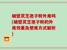 破壁灵芝孢子粉外用吗(破壁灵芝孢子粉的外用效果及使用方式解析)