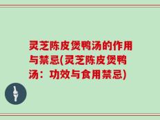 灵芝陈皮煲鸭汤的作用与禁忌(灵芝陈皮煲鸭汤：功效与食用禁忌)