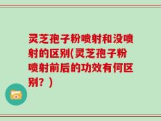 灵芝孢子粉喷射和没喷射的区别(灵芝孢子粉喷射前后的功效有何区别？)