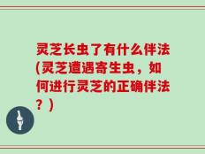 灵芝长虫了有什么伴法(灵芝遭遇寄生虫，如何进行灵芝的正确伴法？)