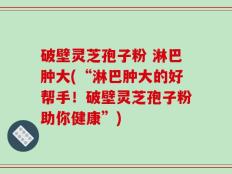 破壁灵芝孢子粉 淋巴肿大(“淋巴肿大的好帮手！破壁灵芝孢子粉助你健康”)