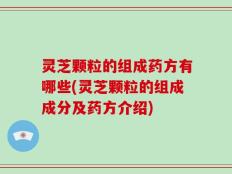 灵芝颗粒的组成药方有哪些(灵芝颗粒的组成成分及药方介绍)