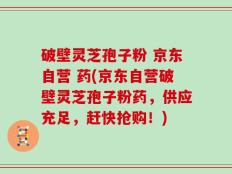 破壁灵芝孢子粉 京东自营 药(京东自营破壁灵芝孢子粉药，供应充足，赶快抢购！)