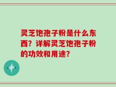 灵芝饱孢子粉是什么东西？详解灵芝饱孢子粉的功效和用途？