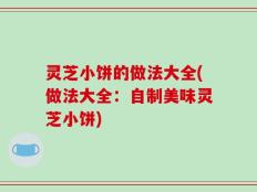 灵芝小饼的做法大全(做法大全：自制美味灵芝小饼)