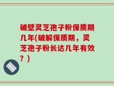 破壁灵芝孢子粉保质期几年(破解保质期，灵芝孢子粉长达几年有效？)
