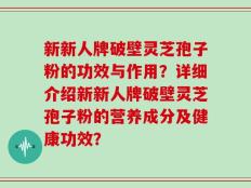 新新人牌破壁灵芝孢子粉的功效与作用？详细介绍新新人牌破壁灵芝孢子粉的营养成分及健康功效？