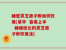 破壁灵芝孢子粉如何饮用(易学  容易上手  精细优化的灵芝孢子粉饮用法)
