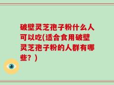 破壁灵芝孢子粉什么人可以吃(适合食用破壁灵芝孢子粉的人群有哪些？)