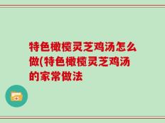 特色橄榄灵芝鸡汤怎么做(特色橄榄灵芝鸡汤的家常做法