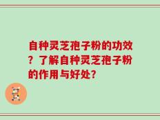 自种灵芝孢子粉的功效？了解自种灵芝孢子粉的作用与好处？