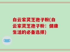 白云家灵芝孢子粉(白云家灵芝孢子粉：健康生活的必备选择)
