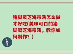 猪脚灵芝海带汤怎么做才好吃(美味可口的猪脚灵芝海带汤，教你如何制作？)