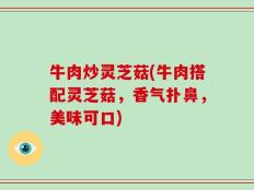 牛肉炒灵芝菇(牛肉搭配灵芝菇，香气扑鼻，美味可口)