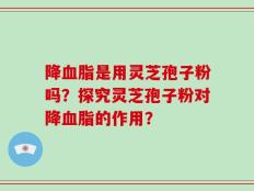 降血脂是用灵芝孢子粉吗？探究灵芝孢子粉对降血脂的作用？