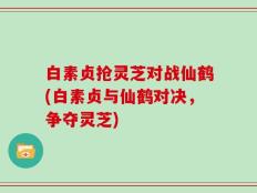 白素贞抢灵芝对战仙鹤(白素贞与仙鹤对决，争夺灵芝)