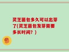灵芝菌包多久可以出芽了(灵芝菌包发芽需要多长时间？)