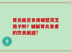 胃炎能否食用破壁灵芝孢子粉？破解胃炎患者的饮食困惑？