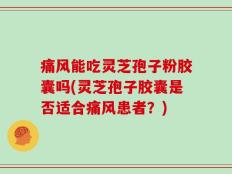 痛风能吃灵芝孢子粉胶囊吗(灵芝孢子胶囊是否适合痛风患者？)