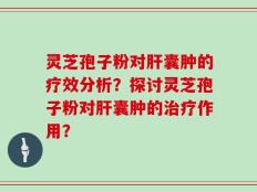 灵芝孢子粉对肝囊肿的疗效分析？探讨灵芝孢子粉对肝囊肿的治疗作用？
