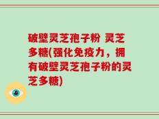 破壁灵芝孢子粉 灵芝多糖(强化免疫力，拥有破壁灵芝孢子粉的灵芝多糖)