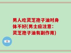 男人吃灵芝孢子油对身体不好(男士应注意：灵芝孢子油有副作用)