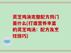 灵芝鸡汤完整配方窍门是什么(打造营养丰富的灵芝鸡汤：配方及烹饪技巧)