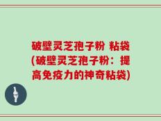 破壁灵芝孢子粉 粘袋(破壁灵芝孢子粉：提高免疫力的神奇粘袋)