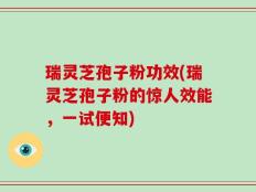 瑞灵芝孢子粉功效(瑞灵芝孢子粉的惊人效能，一试便知)