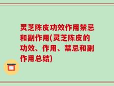 灵芝陈皮功效作用禁忌和副作用(灵芝陈皮的功效、作用、禁忌和副作用总结)