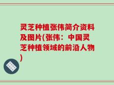 灵芝种植张伟简介资料及图片(张伟：中国灵芝种植领域的前沿人物)