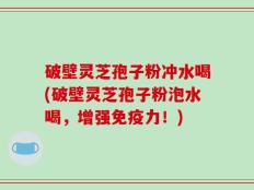破壁灵芝孢子粉冲水喝(破壁灵芝孢子粉泡水喝，增强免疫力！)