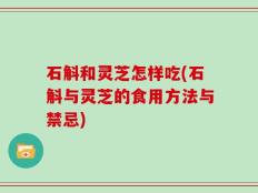 石斛和灵芝怎样吃(石斛与灵芝的食用方法与禁忌)