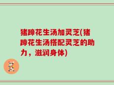 猪蹄花生汤加灵芝(猪蹄花生汤搭配灵芝的助力，滋润身体)