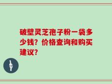 破壁灵芝孢子粉一袋多少钱？价格查询和购买建议？